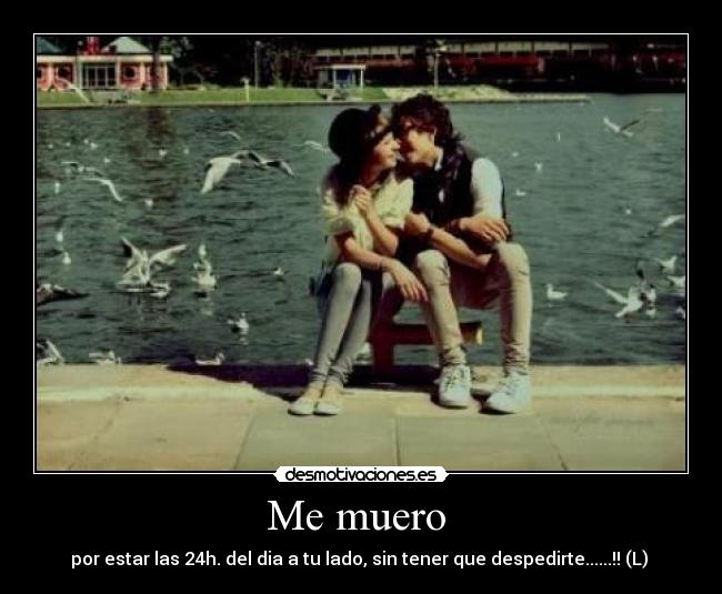 Me muero  - por estar las 24h. del dia a tu lado, sin tener que despedirte......!! (L) 