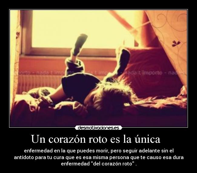 Un corazón roto es la única - enfermedad en la que puedes morir, pero seguir adelante sin el
antídoto para tu cura que es esa misma persona que te causo esa dura
enfermedad del corazón roto .