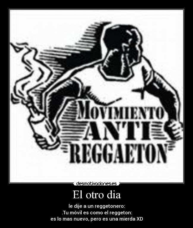 El otro dia - le dije a un reggetonero:
.Tu móvil es como el reggeton:
es lo mas nuevo, pero es una mierda XD