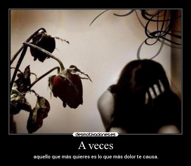 A veces - aquello que más quieres es lo que más dolor te causa.