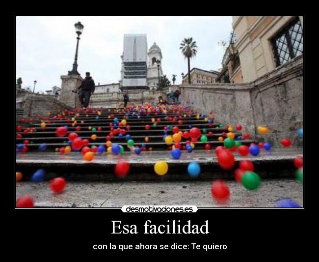 Esa facilidad - con la que ahora se dice: Te quiero