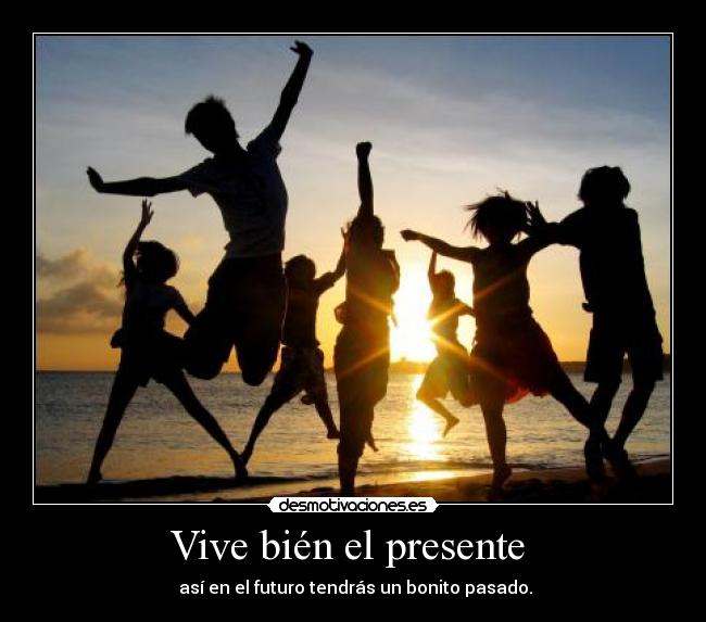 Vive bién el presente - así en el futuro tendrás un bonito pasado.