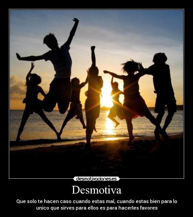 Desmotiva - Que solo te hacen caso cuando estas mal, cuando estas bien para lo
unico que sirves para ellos es para hacerles favores