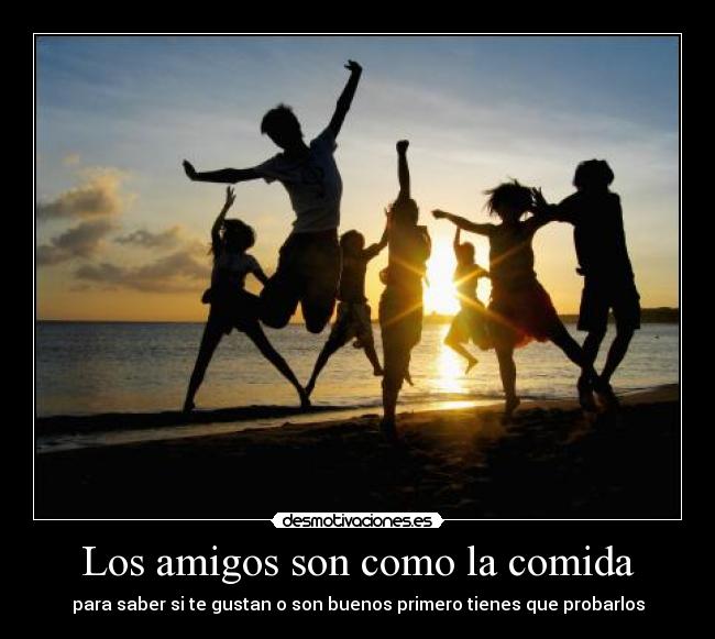 Los amigos son como la comida - para saber si te gustan o son buenos primero tienes que probarlos