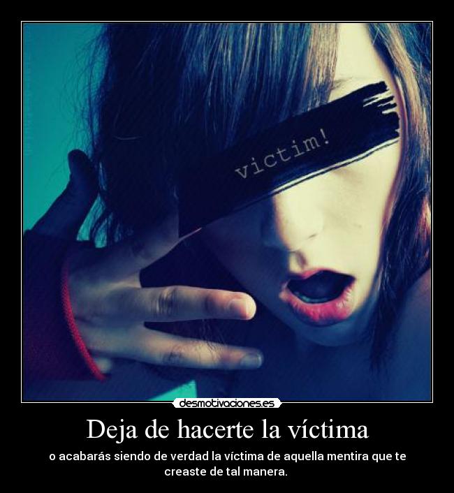 Deja de hacerte la víctima - o acabarás siendo de verdad la víctima de aquella mentira que te
creaste de tal manera.