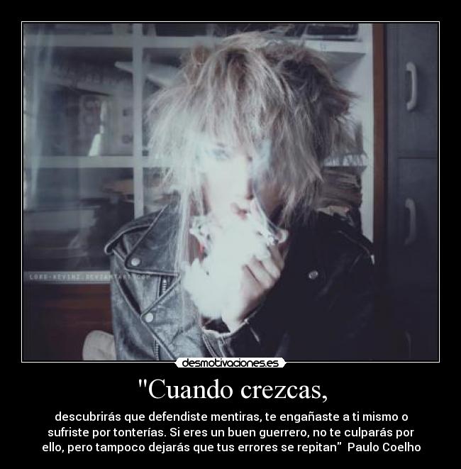 Cuando crezcas, - descubrirás que defendiste mentiras, te engañaste a ti mismo o
sufriste por tonterías. Si eres un buen guerrero, no te culparás por
ello, pero tampoco dejarás que tus errores se repitan Paulo Coelho