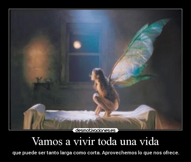 Vamos a vivir toda una vida - que puede ser tanto larga como corta. Aprovechemos lo que nos ofrece.