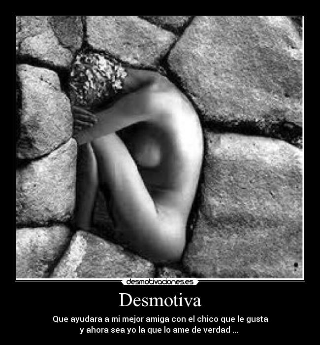 Desmotiva - Que ayudara a mi mejor amiga con el chico que le gusta
y ahora sea yo la que lo ame de verdad ...