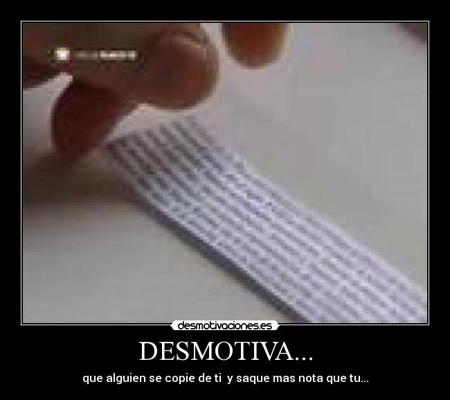 DESMOTIVA... - que alguien se copie de ti  y saque mas nota que tu...