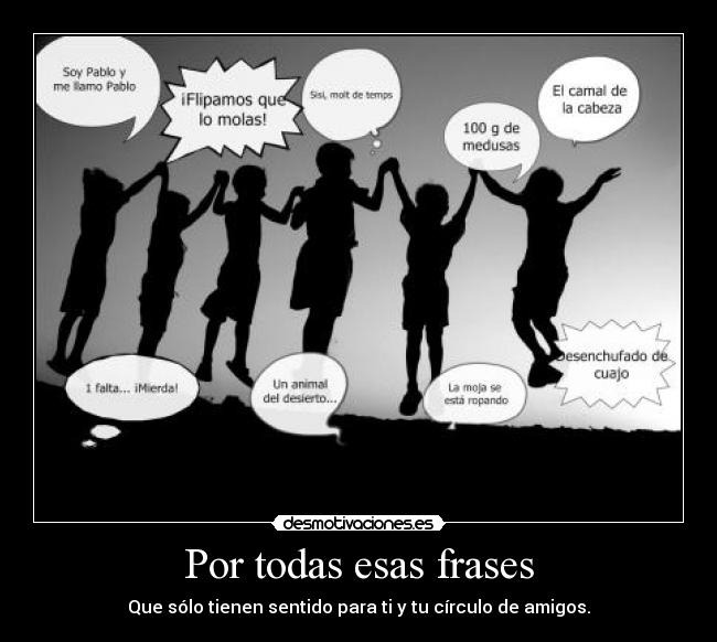 Por todas esas frases - Que sólo tienen sentido para ti y tu círculo de amigos.