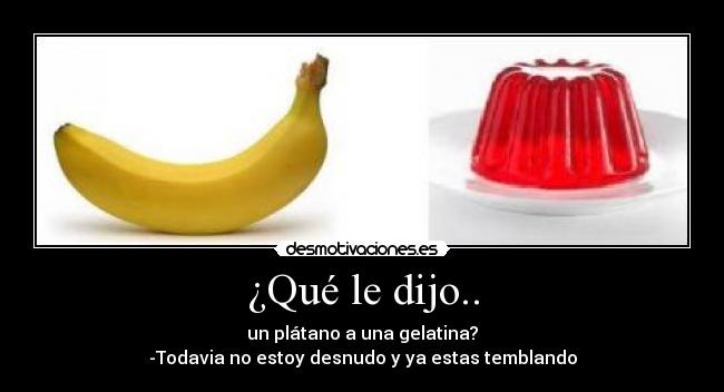 ¿Qué le dijo.. - un plátano a una gelatina?
-Todavia no estoy desnudo y ya estas temblando