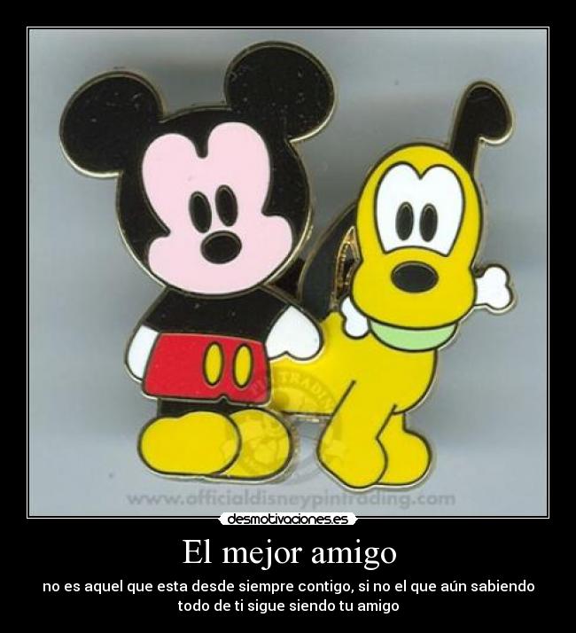 El mejor amigo - no es aquel que esta desde siempre contigo, si no el que aún sabiendo
todo de ti sigue siendo tu amigo