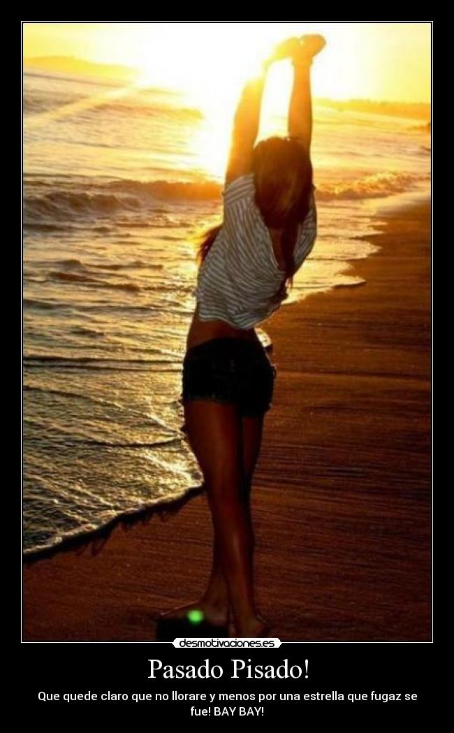 Pasado Pisado! - Que quede claro que no llorare y menos por una estrella que fugaz se fue! BAY BAY!