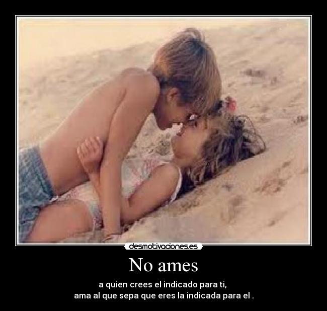 No ames - a quien crees el indicado para ti,
ama al que sepa que eres la indicada para el .