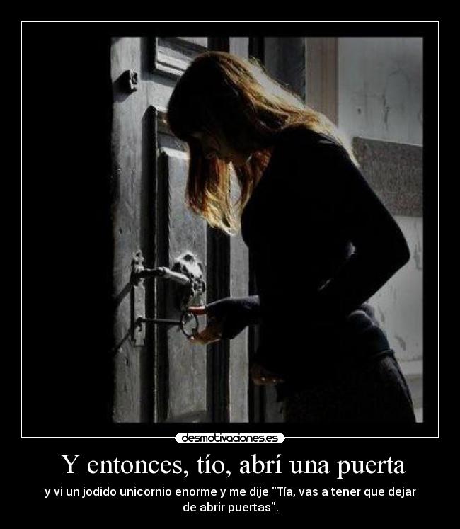 Y entonces, tío, abrí una puerta - y vi un jodido unicornio enorme y me dije Tía, vas a tener que dejar
de abrir puertas.