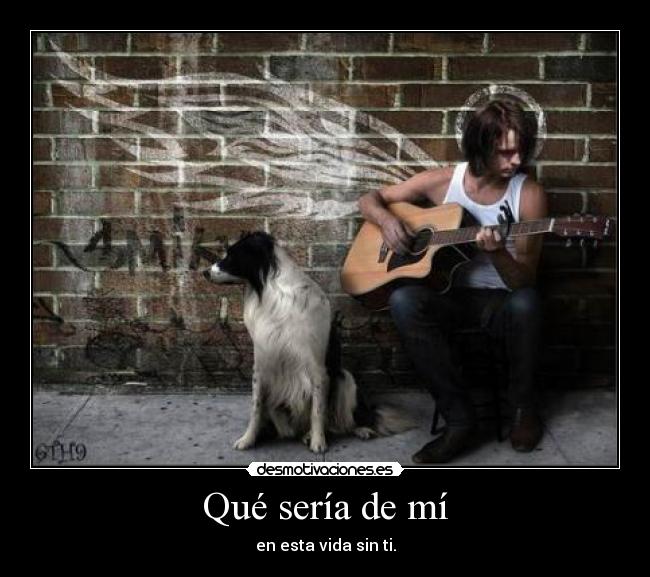 Qué sería de mí - en esta vida sin ti.