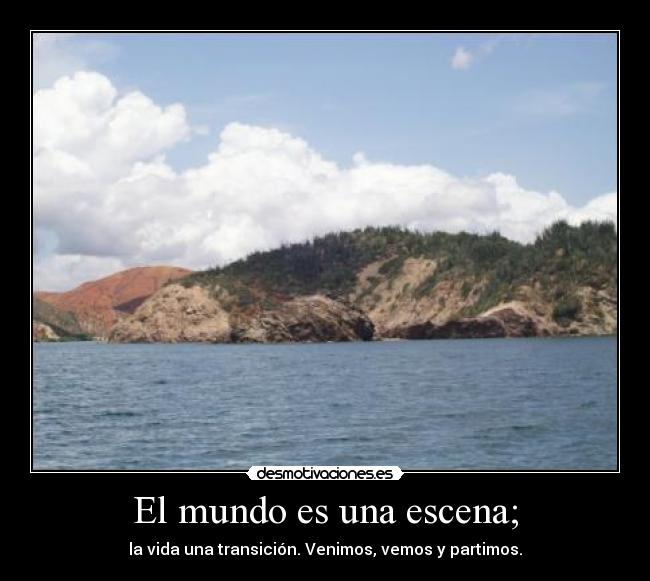 El mundo es una escena; - la vida una transición. Venimos, vemos y partimos.