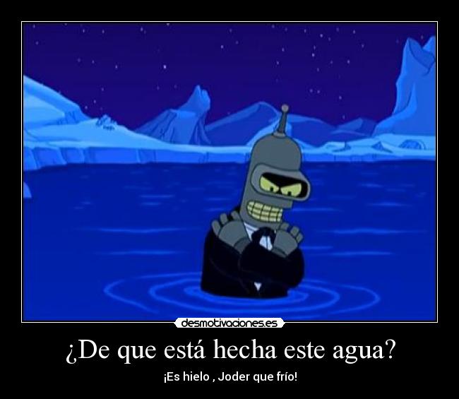 ¿De que está hecha este agua? - ¡Es hielo , Joder que frío!