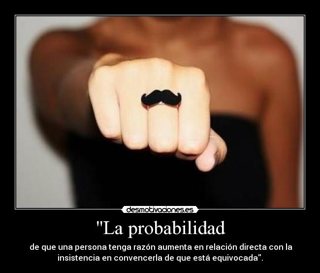 La probabilidad -  de que una persona tenga razón aumenta en relación directa con la
insistencia en convencerla de que está equivocada.