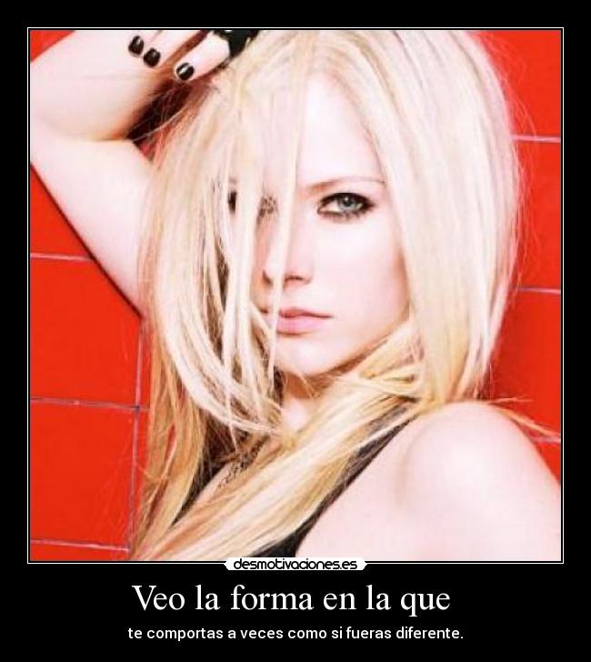 Veo la forma en la que  - te comportas a veces como si fueras diferente.