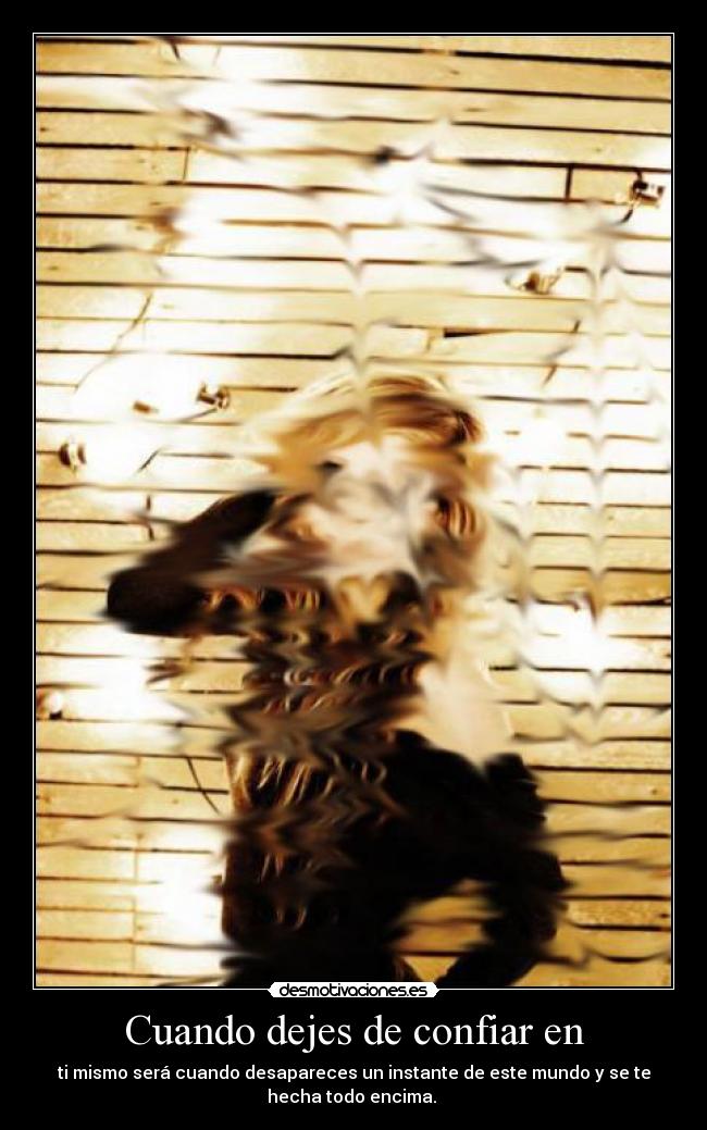 Cuando dejes de confiar en - ti mismo será cuando desapareces un instante de este mundo y se te
hecha todo encima. 