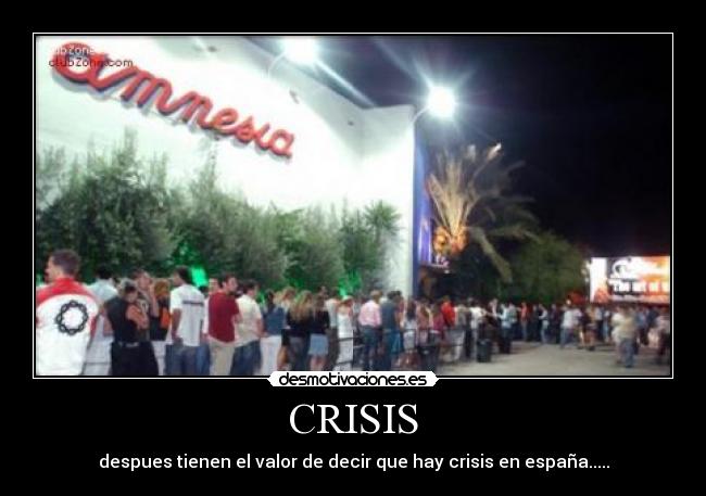 CRISIS - despues tienen el valor de decir que hay crisis en españa.....
