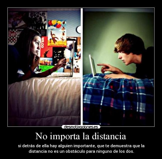 No importa la distancia - si detrás de ella hay alguien importante, que te demuestra que la
distancia no es un obstáculo para ninguno de los dos.