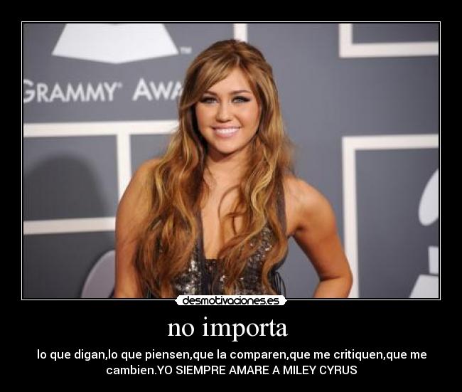 no importa - lo que digan,lo que piensen,que la comparen,que me critiquen,que me
cambien.YO SIEMPRE AMARE A MILEY CYRUS