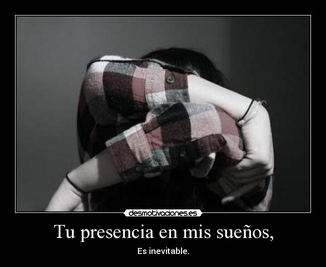 Tu presencia en mis sueños, - Es inevitable.