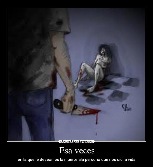 Esa veces - en la que le deseamos la muerte ala persona que nos dio la vida