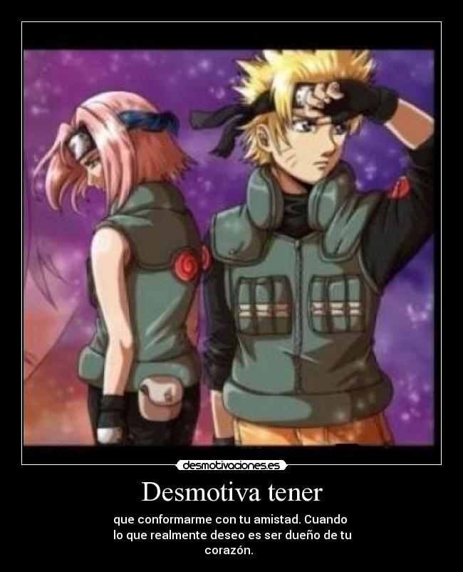 Desmotiva tener - que conformarme con tu amistad. Cuando
lo que realmente deseo es ser dueño de tu
corazón.