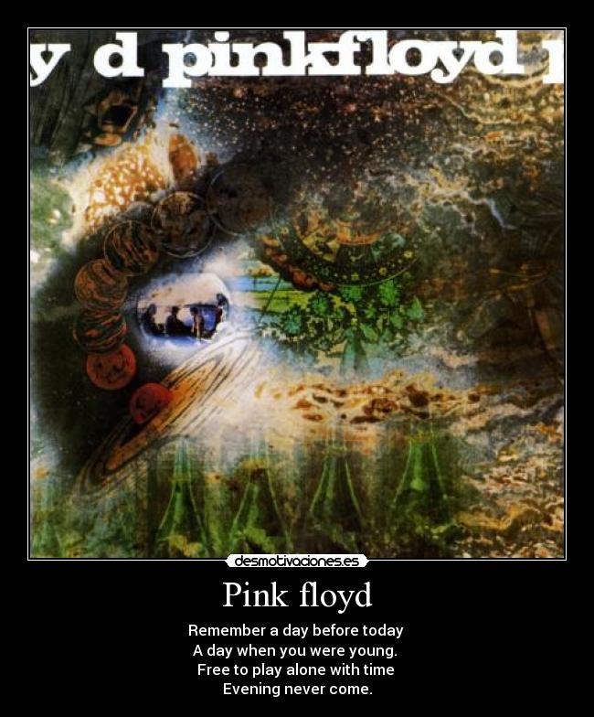 Pink floyd - Remember a day before today
A day when you were young.
Free to play alone with time
Evening never come.