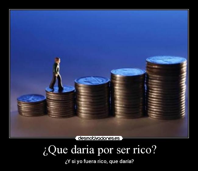 ¿Que daria por ser rico? - ¿Y si yo fuera rico, que daría?