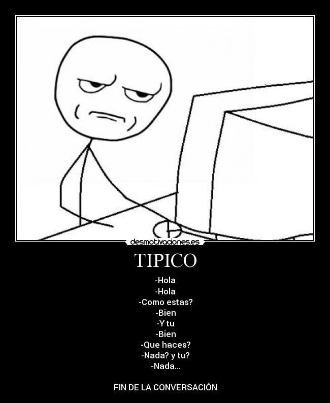 TIPICO - -Hola
-Hola
-Como estas?
-Bien
-Y tu
-Bien
-Que haces?
-Nada? y tu?
-Nada...

FIN DE LA CONVERSACIÓN