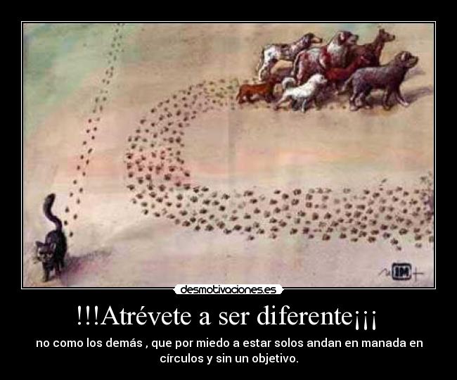 !!!Atrévete a ser diferente¡¡¡ - no como los demás , que por miedo a estar solos andan en manada en
círculos y sin un objetivo.