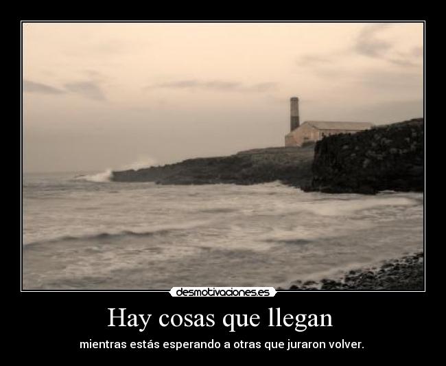 Hay cosas que llegan - mientras estás esperando a otras que juraron volver.