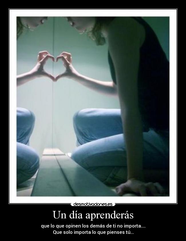 Un día aprenderás - que lo que opinen los demás de ti no importa....
Que solo importa lo que pienses tú...