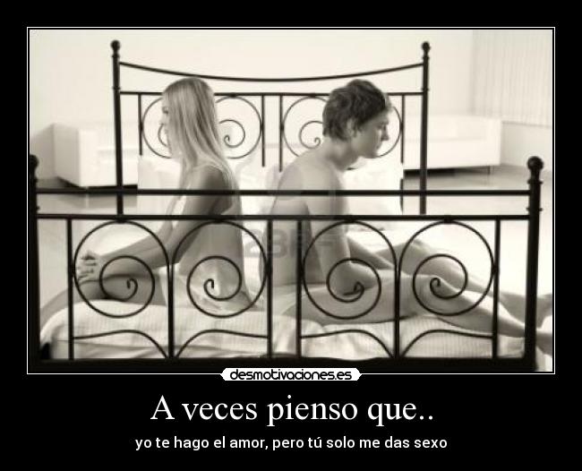 A veces pienso que.. - yo te hago el amor, pero tú solo me das sexo