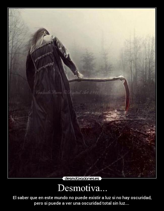 Desmotiva... - El saber que en este mundo no puede existir a luz si no hay oscuridad,
pero si puede a ver una oscuridad total sin luz....