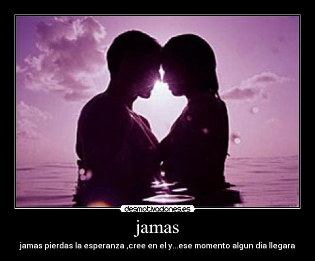jamas - jamas pierdas la esperanza ,cree en el y...ese momento algun dia llegara