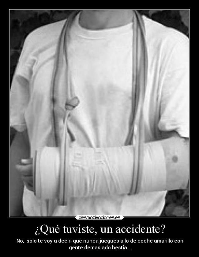 ¿Qué tuviste, un accidente? - No, solo te voy a decir, que nunca juegues a lo de coche amarillo con
gente demasiado bestia...