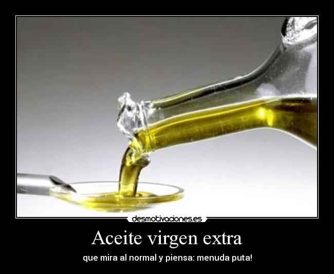 Aceite virgen extra - que mira al normal y piensa: menuda puta!