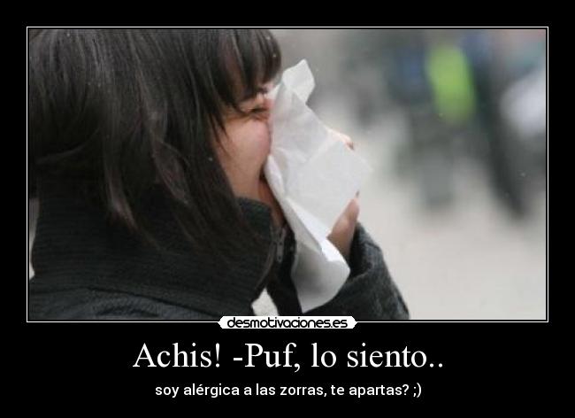 Achis! -Puf, lo siento.. - soy alérgica a las zorras, te apartas? ;)