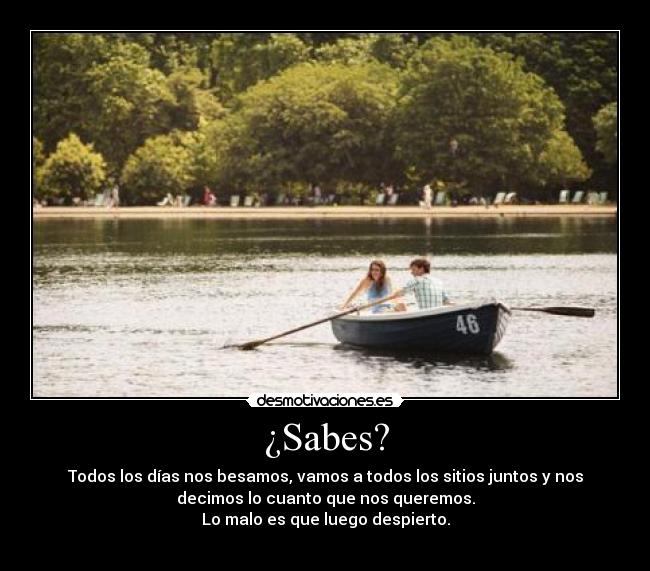 ¿Sabes? - Todos los días nos besamos, vamos a todos los sitios juntos y nos
decimos lo cuanto que nos queremos.
Lo malo es que luego despierto.