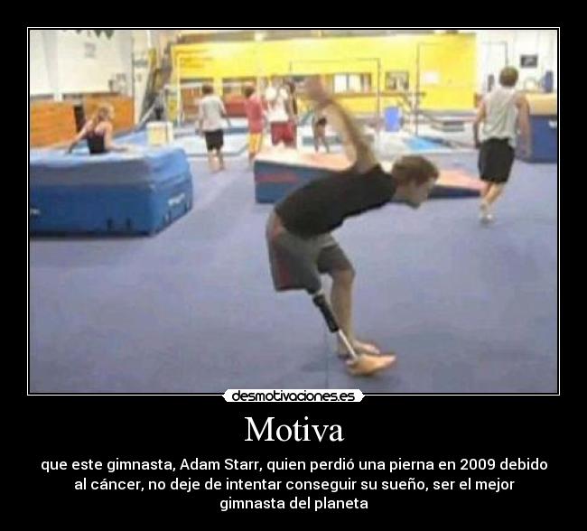 Motiva - que este gimnasta, Adam Starr, quien perdió una pierna en 2009 debido
al cáncer, no deje de intentar conseguir su sueño, ser el mejor
gimnasta del planeta