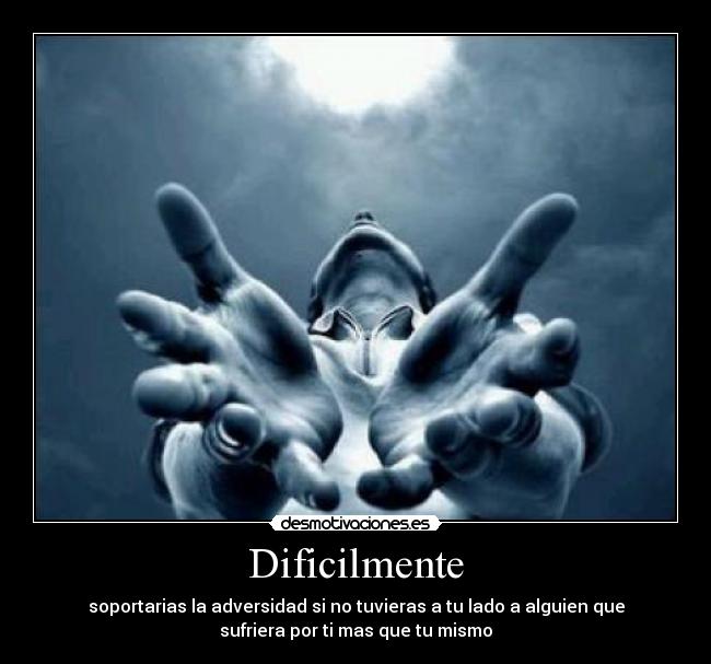 Dificilmente - soportarias la adversidad si no tuvieras a tu lado a alguien que
sufriera por ti mas que tu mismo