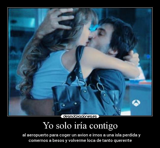 Yo solo iría contigo -    al aeropuerto para coger un avion e irnos a una isla perdida y
comernos a besos y volverme loca de tanto quererrte