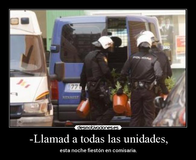 -Llamad a todas las unidades, - esta noche fiestón en comisaria.