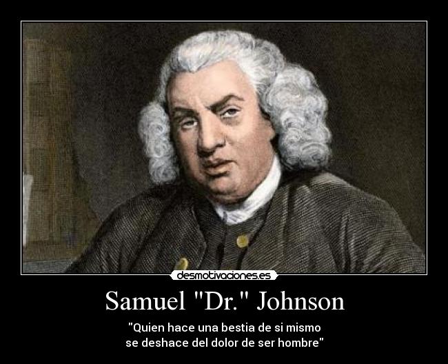 Samuel Dr. Johnson - Quien hace una bestia de si mismo
se deshace del dolor de ser hombre