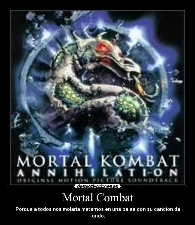 Mortal Combat - Porque a todos nos molaria meternos en una pelea con su cancion de fondo.